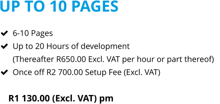 UP TO 10 PAGES R1 130.00 (Excl. VAT) pm  	6-10 Pages 	Up to 20 Hours of development(Thereafter R650.00 Excl. VAT per hour or part thereof) 	Once off R2 700.00 Setup Fee (Excl. VAT)
