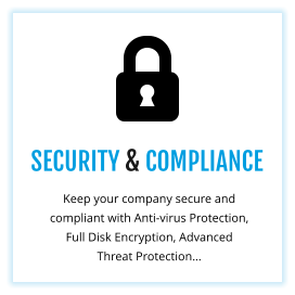 SECURITY & COMPLIANCE Keep your company secure and compliant with Anti-virus Protection, Full Disk Encryption, Advanced Threat Protection…