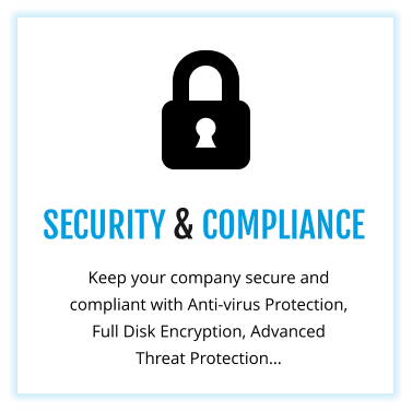 SECURITY & COMPLIANCE Keep your company secure and compliant with Anti-virus Protection, Full Disk Encryption, Advanced Threat Protection…